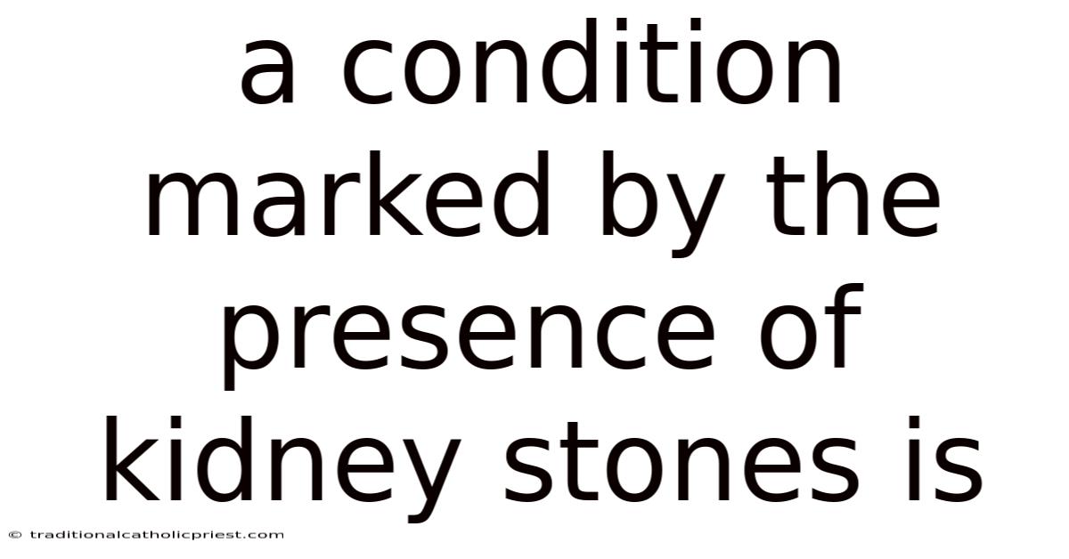 A Condition Marked By The Presence Of Kidney Stones Is