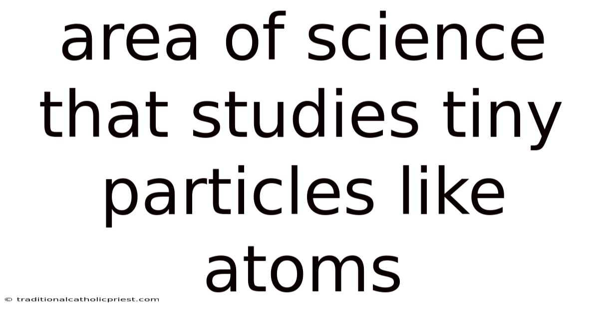 Area Of Science That Studies Tiny Particles Like Atoms