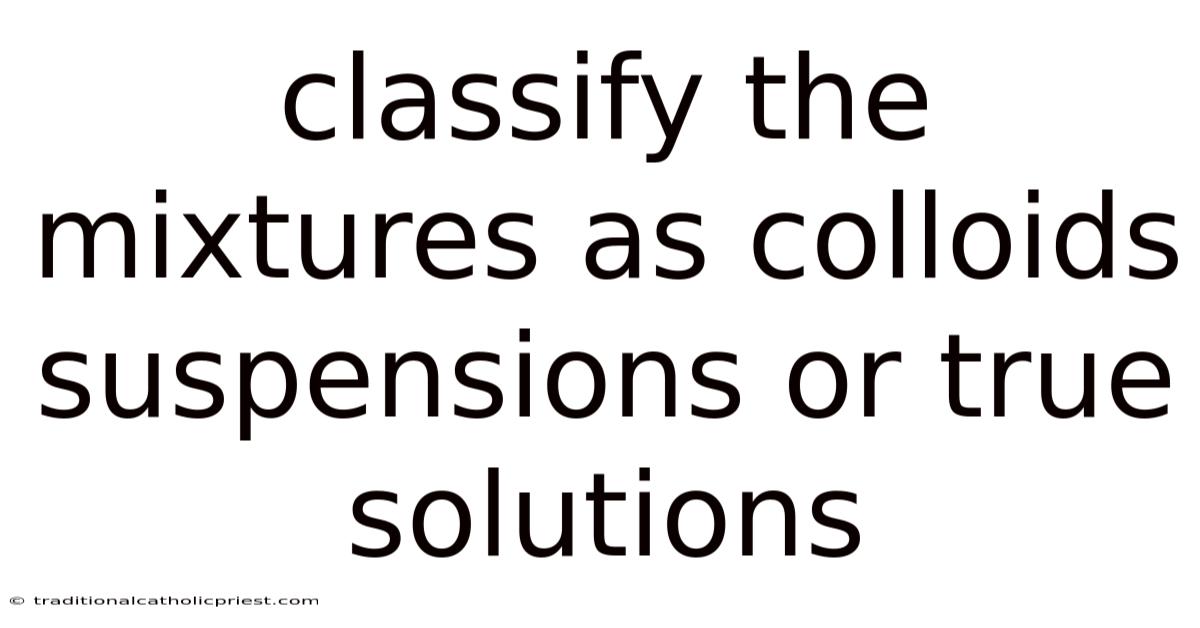 Classify The Mixtures As Colloids Suspensions Or True Solutions