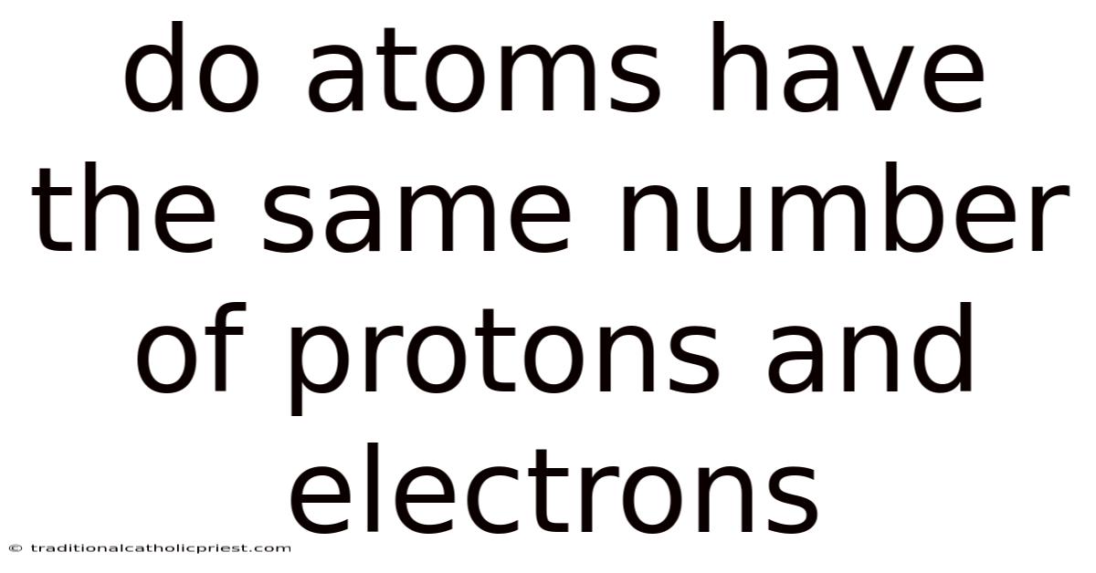 Do Atoms Have The Same Number Of Protons And Electrons