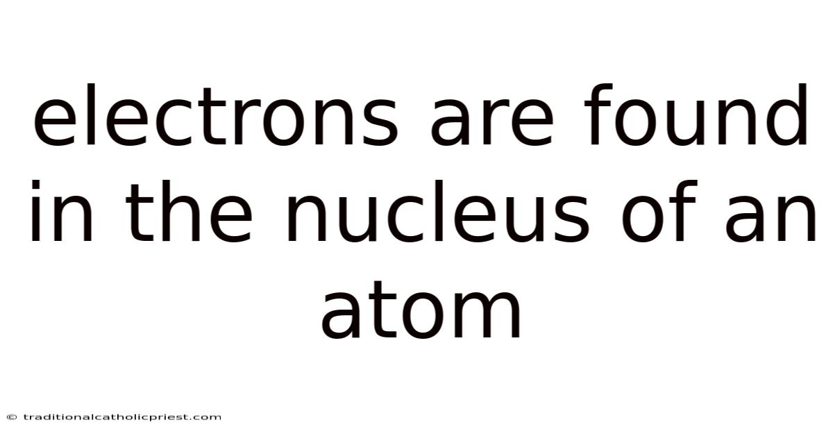 Electrons Are Found In The Nucleus Of An Atom