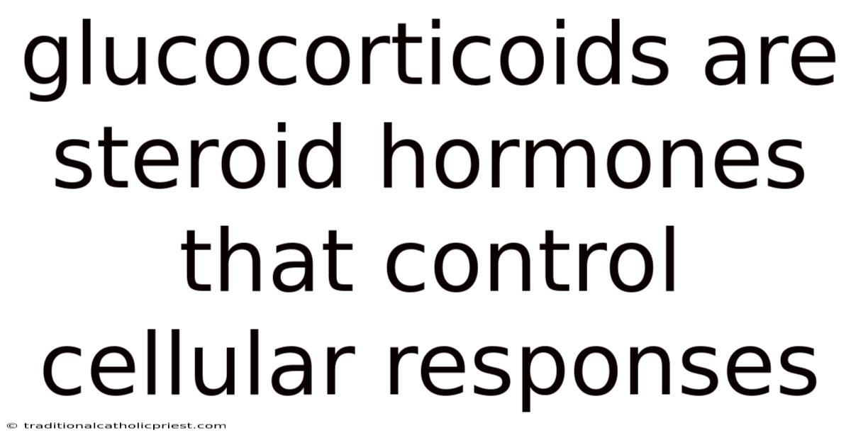 Glucocorticoids Are Steroid Hormones That Control Cellular Responses