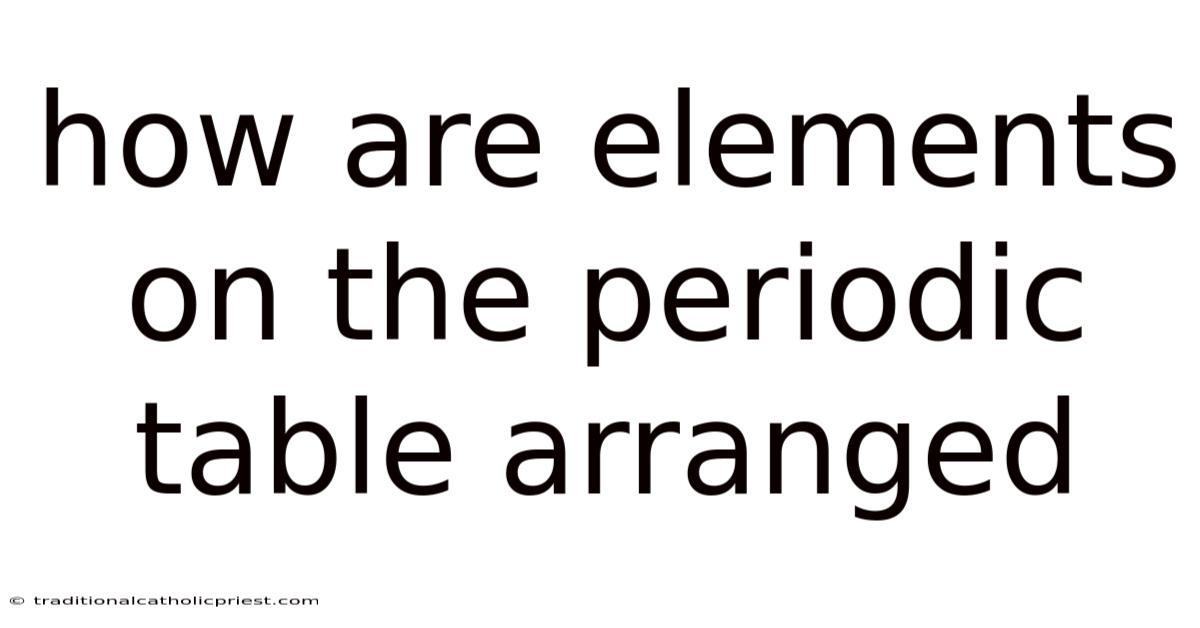 How Are Elements On The Periodic Table Arranged