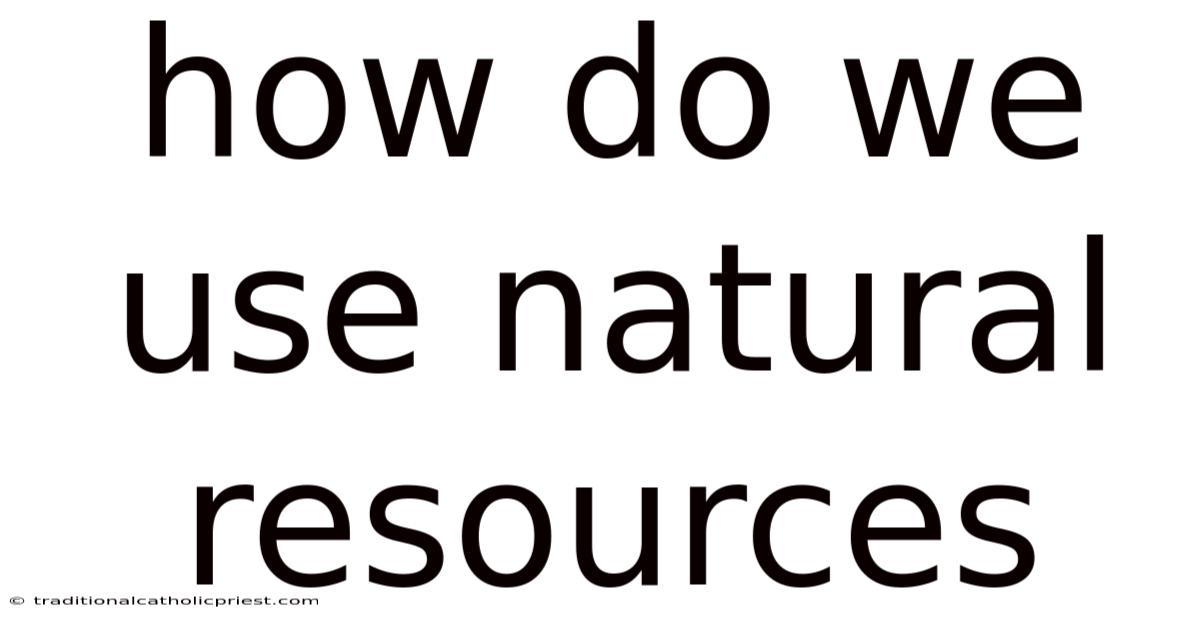 How Do We Use Natural Resources