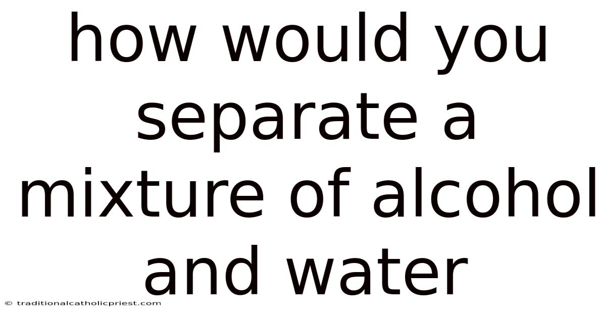 How Would You Separate A Mixture Of Alcohol And Water