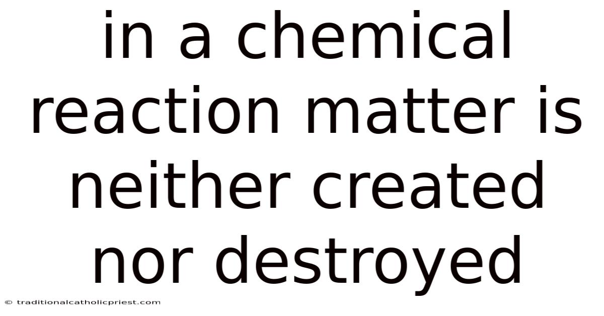 In A Chemical Reaction Matter Is Neither Created Nor Destroyed