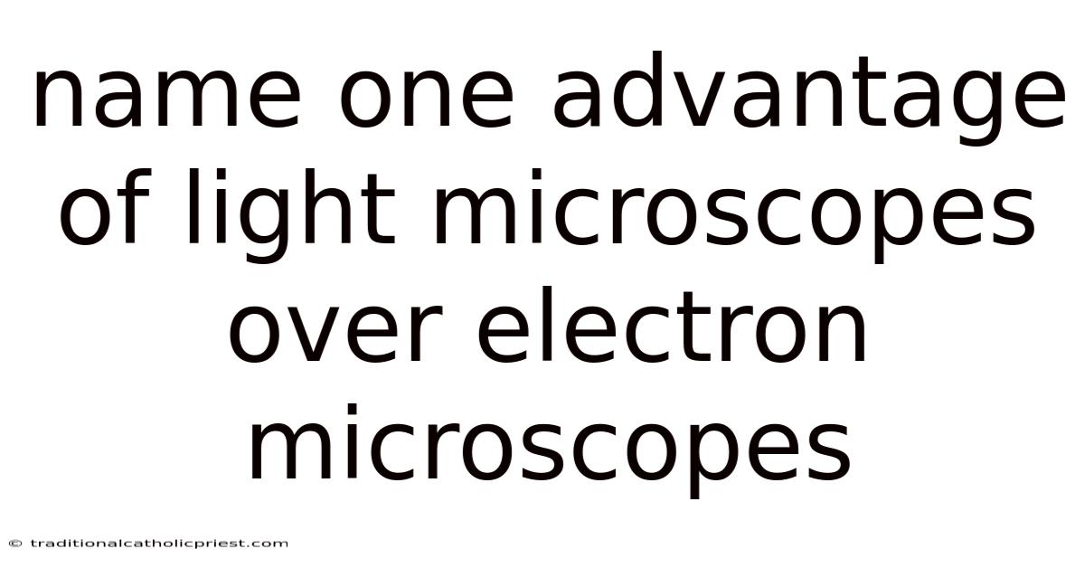 Name One Advantage Of Light Microscopes Over Electron Microscopes