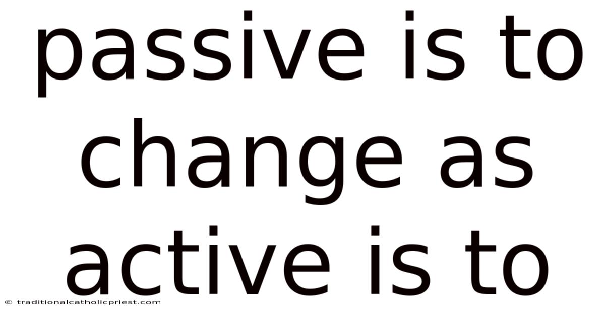Passive Is To Change As Active Is To