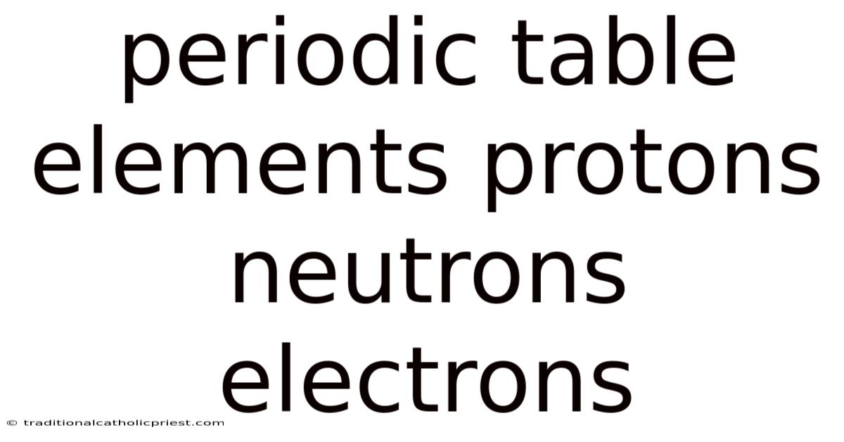 Periodic Table Elements Protons Neutrons Electrons