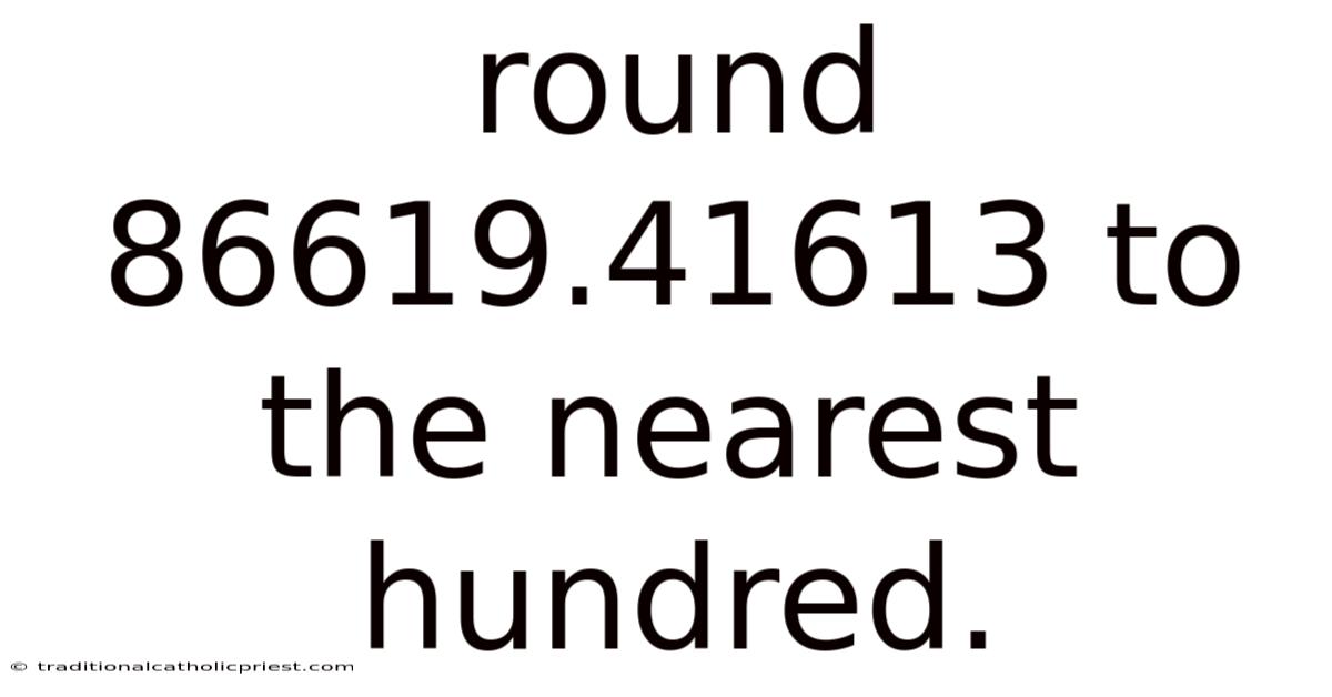 Round 86619.41613 To The Nearest Hundred.