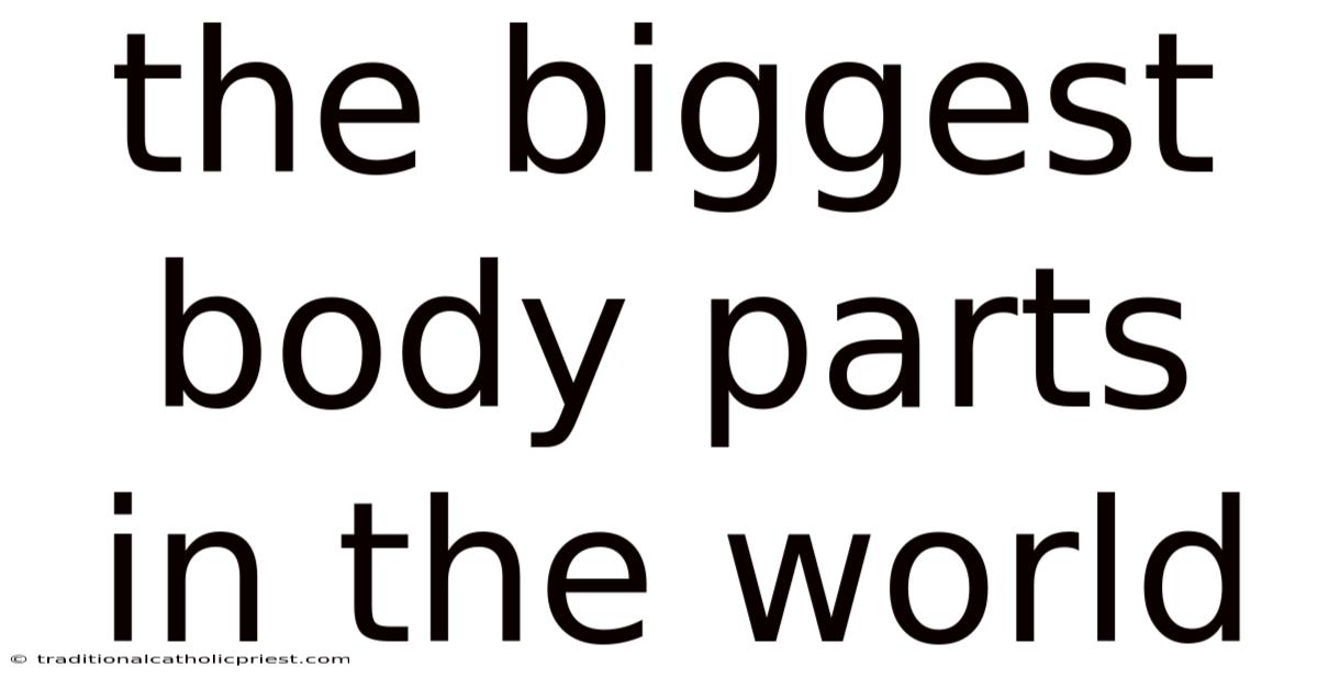 The Biggest Body Parts In The World