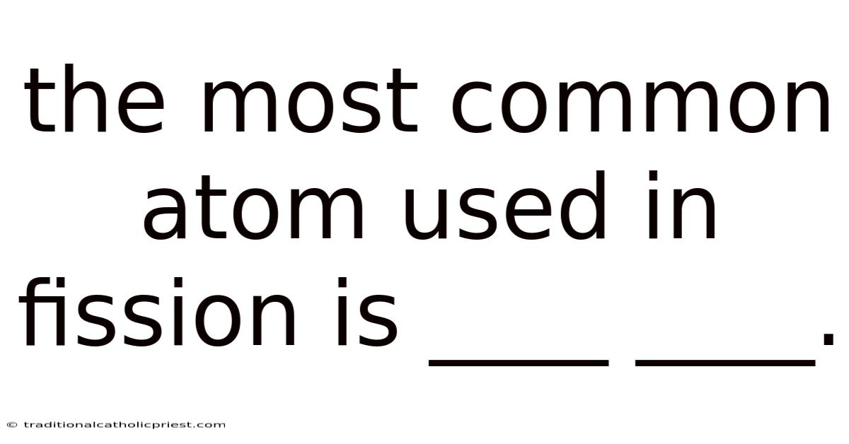 The Most Common Atom Used In Fission Is ____ ____.