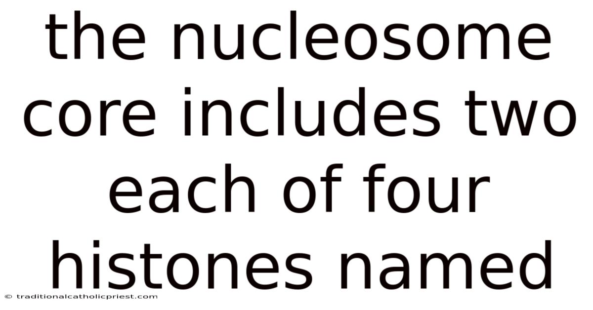 The Nucleosome Core Includes Two Each Of Four Histones Named