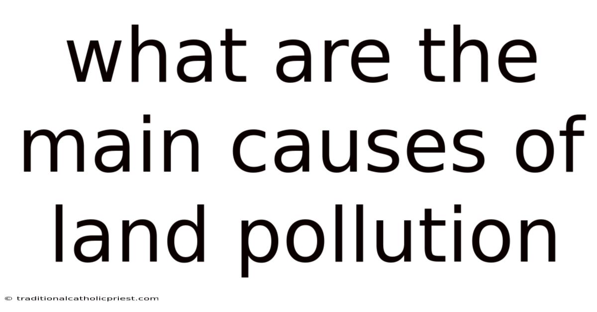 What Are The Main Causes Of Land Pollution