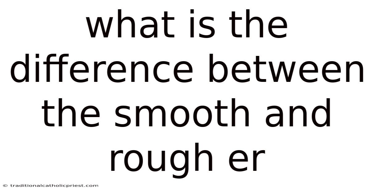 What Is The Difference Between The Smooth And Rough Er