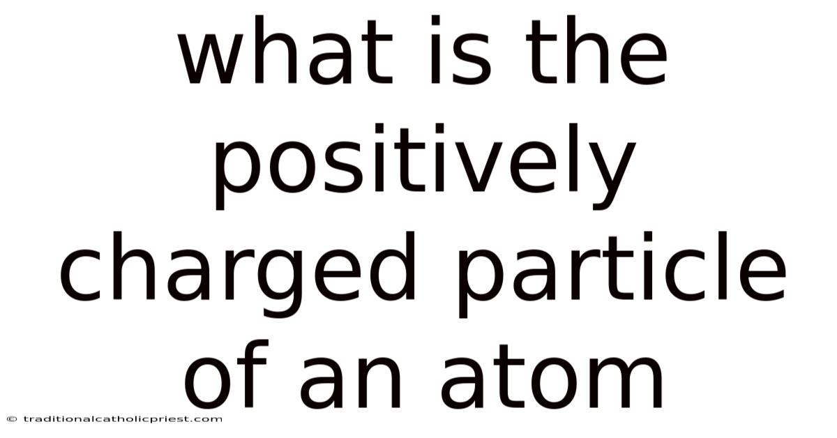 What Is The Positively Charged Particle Of An Atom