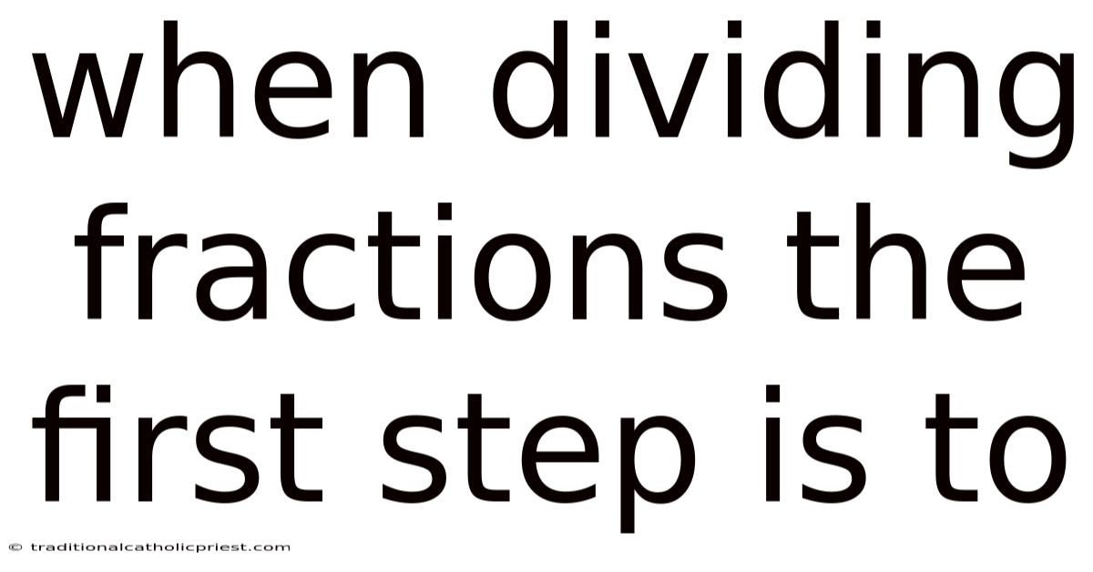 When Dividing Fractions The First Step Is To