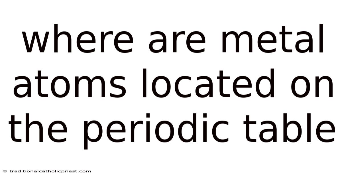 Where Are Metal Atoms Located On The Periodic Table