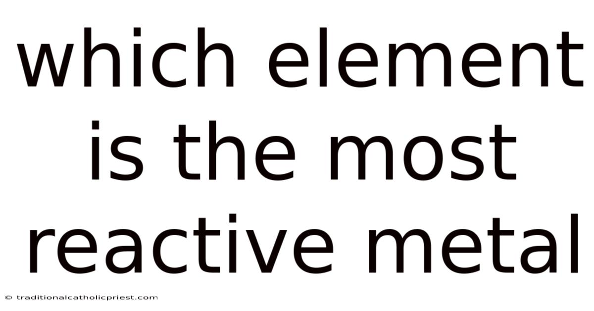 Which Element Is The Most Reactive Metal